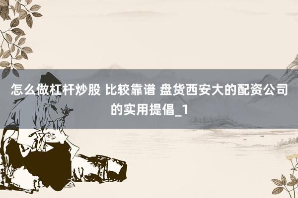 怎么做杠杆炒股 比较靠谱 盘货西安大的配资公司的实用提倡_1