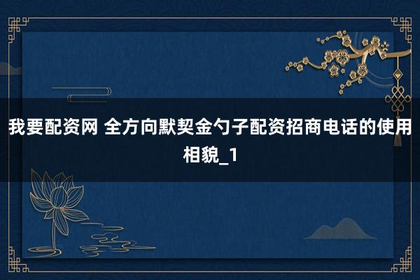 我要配资网 全方向默契金勺子配资招商电话的使用相貌_1