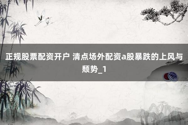 正规股票配资开户 清点场外配资a股暴跌的上风与颓势_1