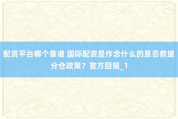 配资平台哪个靠谱 国际配资是作念什么的是否救援分仓政策？官方回报_1