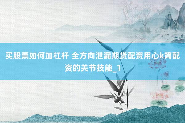 买股票如何加杠杆 全方向泄漏期货配资用心k简配资的关节技能_1