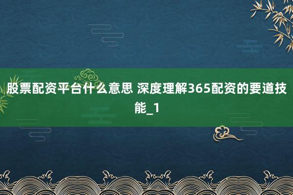股票配资平台什么意思 深度理解365配资的要道技能_1
