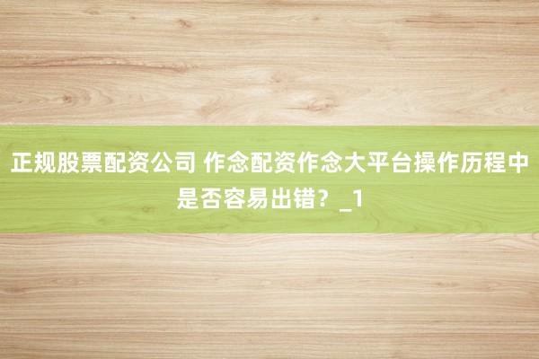 正规股票配资公司 作念配资作念大平台操作历程中是否容易出错？_1