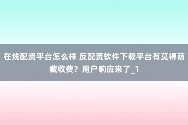 在线配资平台怎么样 反配资软件下载平台有莫得荫藏收费？用户响应来了_1