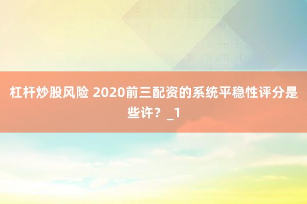 杠杆炒股风险 2020前三配资的系统平稳性评分是些许？_1