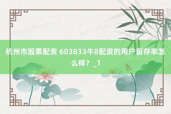 杭州市股票配资 603833牛8配资的用户留存率怎么样？_1