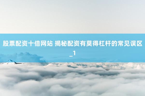 股票配资十倍网站 揭秘配资有莫得杠杆的常见误区_1