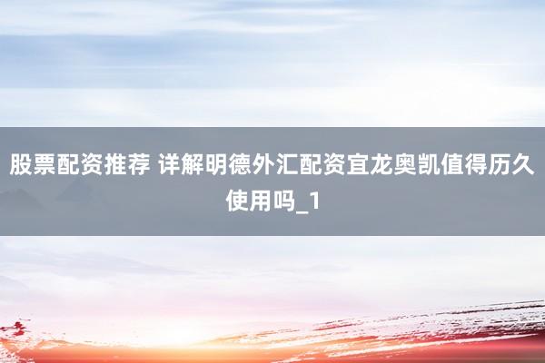 股票配资推荐 详解明德外汇配资宜龙奥凯值得历久使用吗_1