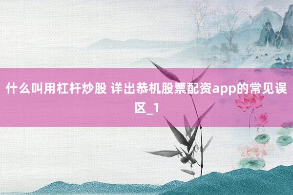 什么叫用杠杆炒股 详出恭机股票配资app的常见误区_1