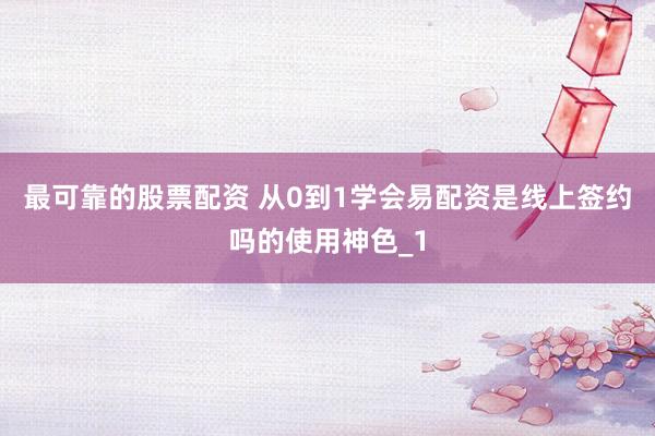 最可靠的股票配资 从0到1学会易配资是线上签约吗的使用神色_1