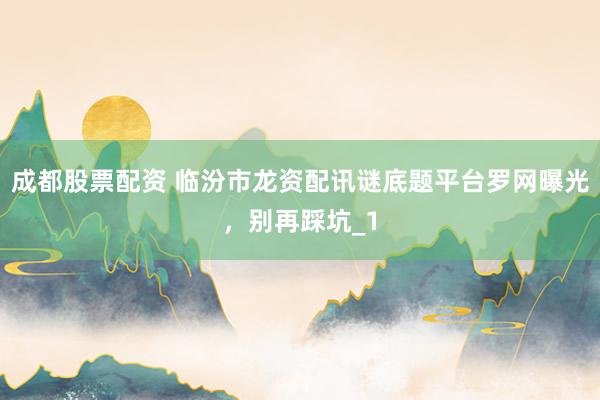 成都股票配资 临汾市龙资配讯谜底题平台罗网曝光，别再踩坑_1