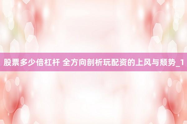 股票多少倍杠杆 全方向剖析玩配资的上风与颓势_1