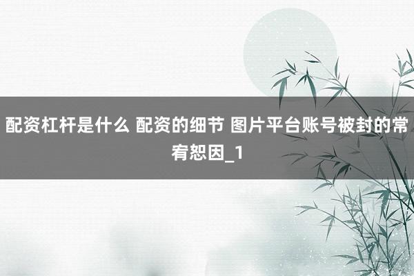 配资杠杆是什么 配资的细节 图片平台账号被封的常宥恕因_1