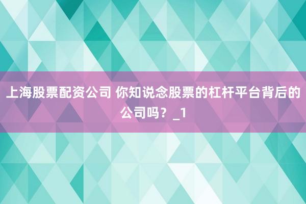 上海股票配资公司 你知说念股票的杠杆平台背后的公司吗？_1