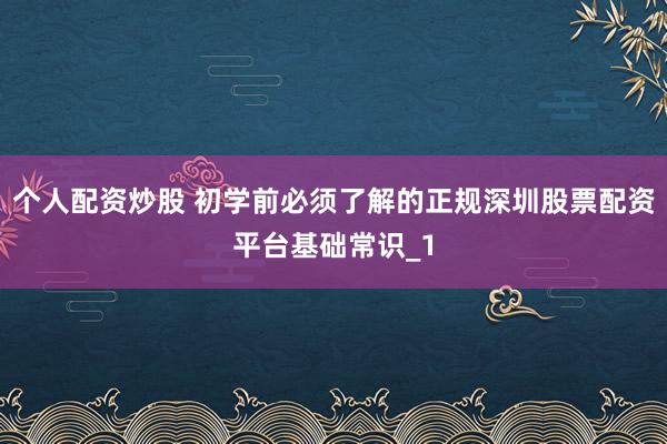 个人配资炒股 初学前必须了解的正规深圳股票配资平台基础常识_1