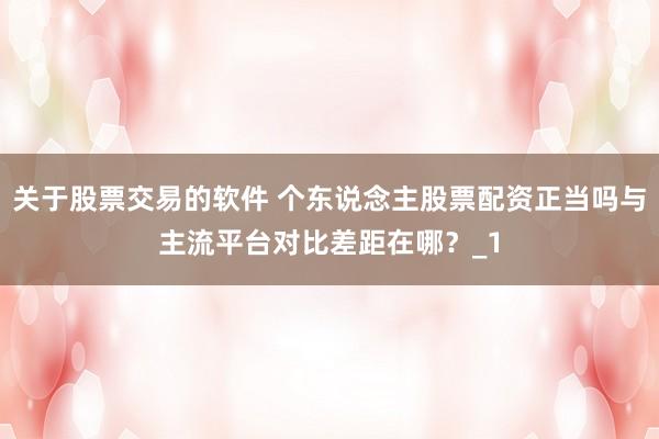 关于股票交易的软件 个东说念主股票配资正当吗与主流平台对比差距在哪？_1