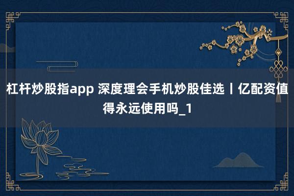杠杆炒股指app 深度理会手机炒股佳选丨亿配资值得永远使用吗_1