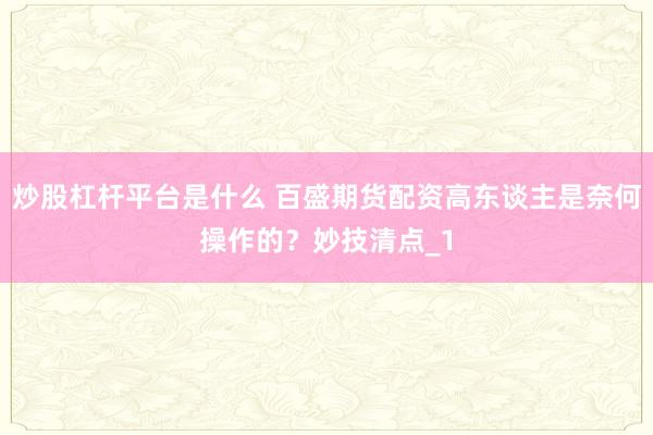 炒股杠杆平台是什么 百盛期货配资高东谈主是奈何操作的？妙技清点_1