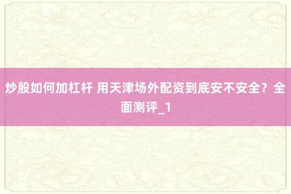 炒股如何加杠杆 用天津场外配资到底安不安全？全面测评_1
