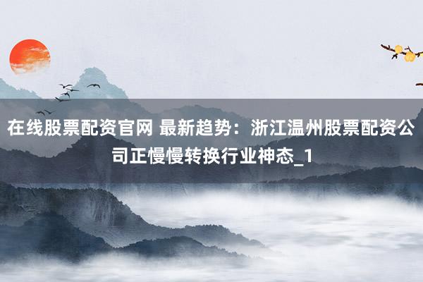 在线股票配资官网 最新趋势：浙江温州股票配资公司正慢慢转换行业神态_1