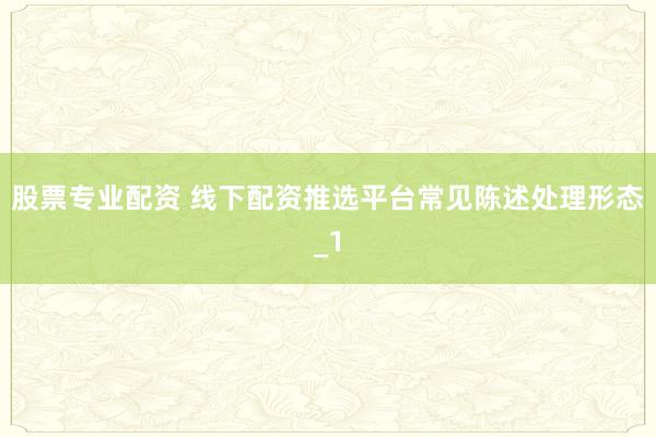 股票专业配资 线下配资推选平台常见陈述处理形态_1