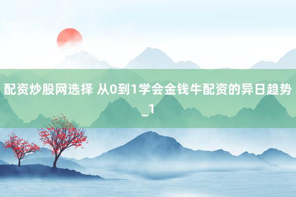 配资炒股网选择 从0到1学会金钱牛配资的异日趋势_1