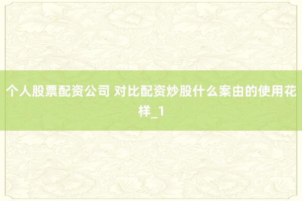 个人股票配资公司 对比配资炒股什么案由的使用花样_1