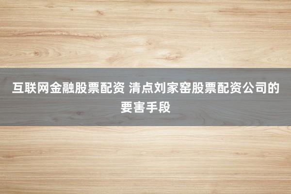 互联网金融股票配资 清点刘家窑股票配资公司的要害手段