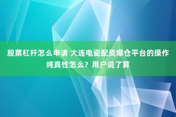 股票杠杆怎么申请 大连电瓷配资爆仓平台的操作纯真性怎么？用户说了算