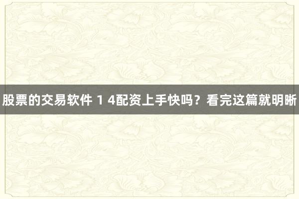 股票的交易软件 1 4配资上手快吗？看完这篇就明晰