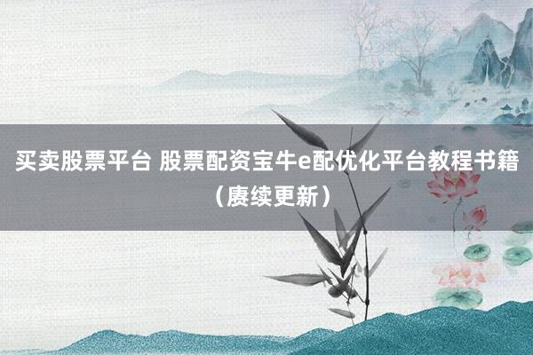 买卖股票平台 股票配资宝牛e配优化平台教程书籍（赓续更新）