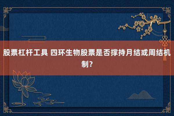 股票杠杆工具 四环生物股票是否撑持月结或周结机制？