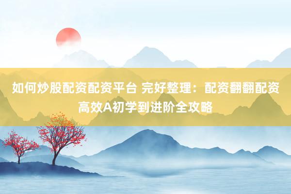 如何炒股配资配资平台 完好整理：配资翻翻配资高效A初学到进阶全攻略