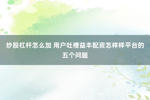 炒股杠杆怎么加 用户吐槽益丰配资怎样样平台的五个问题