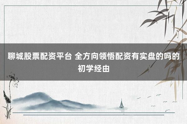 聊城股票配资平台 全方向领悟配资有实盘的吗的初学经由