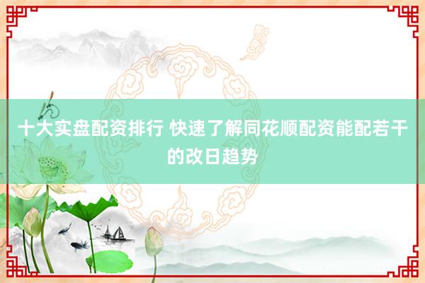 十大实盘配资排行 快速了解同花顺配资能配若干的改日趋势
