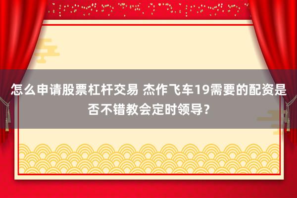 怎么申请股票杠杆交易 杰作飞车19需要的配资是否不错教会定时领导？