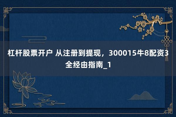 杠杆股票开户 从注册到提现，300015牛8配资3全经由指南_1