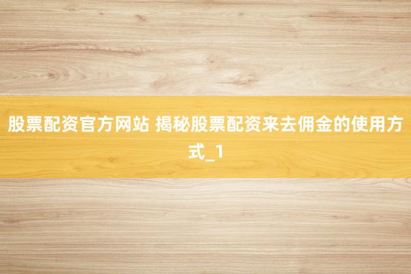 股票配资官方网站 揭秘股票配资来去佣金的使用方式_1