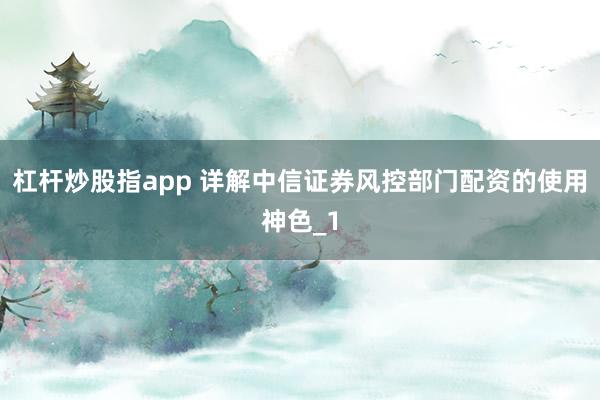 杠杆炒股指app 详解中信证券风控部门配资的使用神色_1