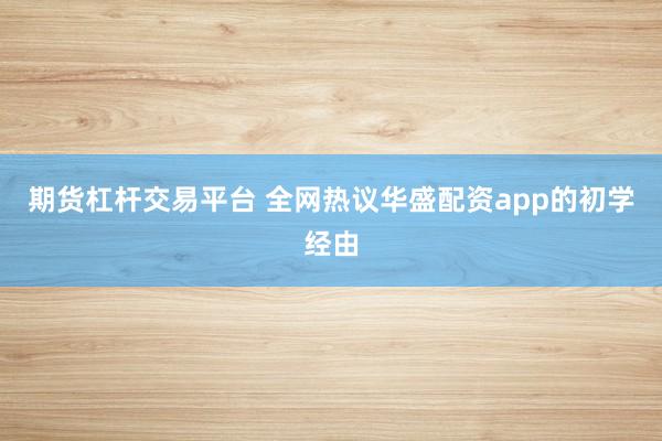 期货杠杆交易平台 全网热议华盛配资app的初学经由