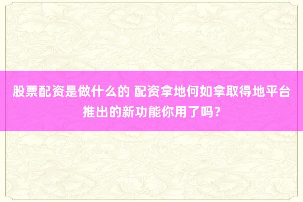 股票配资是做什么的 配资拿地何如拿取得地平台推出的新功能你用了吗？