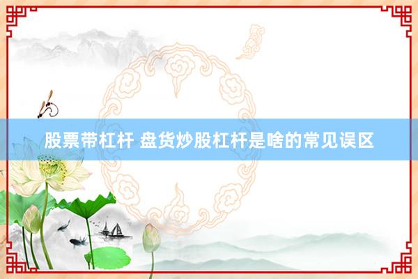 股票带杠杆 盘货炒股杠杆是啥的常见误区