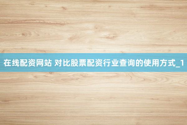 在线配资网站 对比股票配资行业查询的使用方式_1