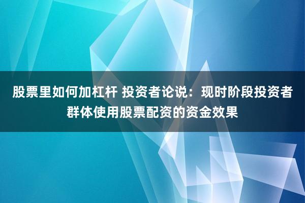 股票里如何加杠杆 投资者论说：现时阶段投资者群体使用股票配资的资金效果