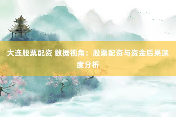 大连股票配资 数据视角：股票配资与资金后果深度分析