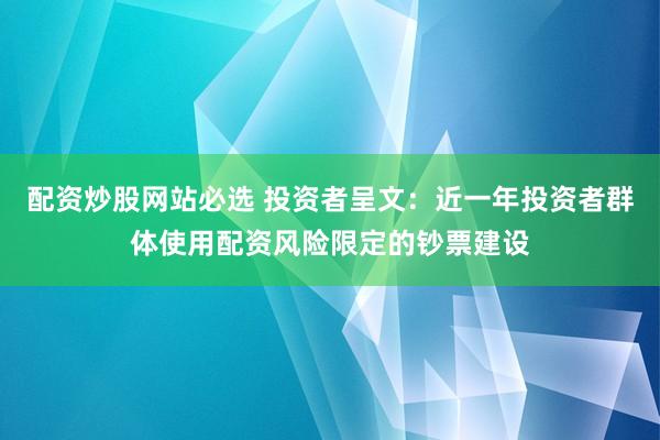 配资炒股网站必选 投资者呈文：近一年投资者群体使用配资风险限定的钞票建设